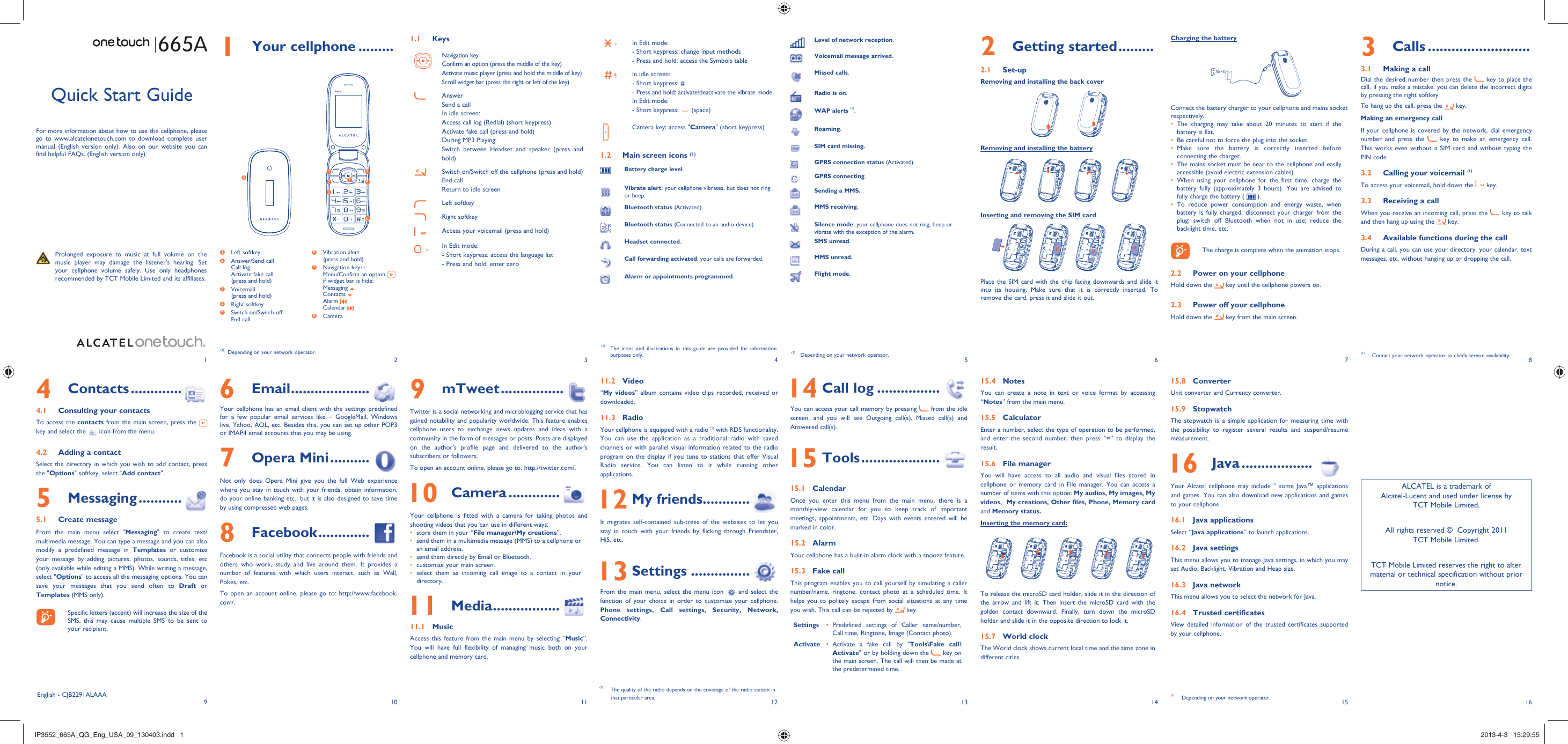 192103114125136147158161 Your cellphone ......... 1.1 KeysNavigation keyConfirm an option (press the middle of the key)Activate music player (press and hold the middle of key)Scroll widget bar (press the right or left of the key)AnswerSend a callIn idle screen:Access call log (Redial) (short keypress)Activate fake call (press and hold)During MP3 Playing:Switch between Headset and speaker (press and hold)Switch on/Switch off the cellphone (press and hold)End callReturn to idle screen Left softkeyRight softkeyAccess your voicemail (press and hold)In Edit mode: - Short keypress: access the language list- Press and hold: enter zeroIn Edit mode:- Short keypress: change input methods- Press and hold: access the Symbols tableIn idle screen:- Short keypress: #-  Press and hold: activate/deactivate the vibrate modeIn Edit mode:- Short keypress:   (space)Camera key: access &quot;Camera&quot; (short keypress)1.2  Main screen icons (1)Battery charge levelVibrate alert: your cellphone vibrates, but does not ring or beep.Bluetooth status (Activated).Bluetooth status (Connected to an audio device).Headset connected.Call forwarding activated: your calls are forwarded. Alarm or appointments programmed.2 Getting started .........2.1 Set-upRemoving and installing the back coverRemoving and installing the batteryInserting and removing the SIM cardPlace the SIM card with the chip facing downwards and slide it into its housing. Make sure that it is correctly inserted. To remove the card, press it and slide it out. Charging the batteryConnect the battery charger to your cellphone and mains socket respectively.The charging may take about 20 minutes to start if the • battery is flat.Be careful not to force the plug into the socket.• Make sure the battery is correctly inserted before • connecting the charger.The mains socket must be near to the cellphone and easily • accessible (avoid electric extension cables).When using your cellphone for the first time, charge the • battery fully (approximately 3 hours). You are advised to fully charge the battery (   ).To reduce power consumption and energy waste, when • battery is fully charged, disconnect your charger from the plug; switch off Bluetooth when not in use; reduce the backlight time, etc.    The charge is complete when the animation stops.2.2  Power on your cellphoneHold down the   key until the cellphone powers on.2.3  Power off your cellphoneHold down the   key from the main screen.6 Email ....................Your cellphone has an email client with the settings predefined for a few popular email services like – GoogleMail, Windows live, Yahoo, AOL, etc. Besides this, you can set up other POP3 or IMAP4 email accounts that you may be using.7 Opera Mini ..........Not only does Opera Mini give you the full Web experience where you stay in touch with your friends, obtain information, do your online banking etc., but it is also designed to save time by using compressed web pages.8 Facebook .............Facebook is a social utility that connects people with friends and others who work, study and live around them. It provides a number of features with which users interact, such as Wall, Pokes, etc.To open an account online, please go to: http://www.facebook.com/.Quick Start GuideFor more information about how to use the cellphone, please go to www.alcatelonetouch.com to download complete user manual (English version only). Also on our website you can find helpful FAQs. (English version only).  Prolonged exposure to music at full volume on the music player may damage the listener&apos;s hearing. Set your cellphone volume safely. Use only headphones recommended by TCT Mobile Limited and its affiliates.(1)  Depending on your network operator.(1)  The icons and illustrations in this guide are provided for information purposes only.4 Contacts .............4.1  Consulting your contactsTo access the contacts from the main screen, press the   key and select the   icon from the menu. 4.2  Adding a contactSelect the directory in which you wish to add contact, press the &quot;Options&quot; softkey, select &quot;Add contact&quot;.5 Messaging ...........5.1 Create messageFrom the main menu select &quot;Messaging&quot; to create text/multimedia message. You can type a message and you can also modify a predefined message in Templates or customize your message by adding pictures, photos, sounds, titles, etc (only available while editing a MMS). While writing a message, select &quot;Options&quot; to access all the messaging options. You can save your messages that you send often to Draft or Templates (MMS only).    Specific letters (accent) will increase the size of the SMS, this may cause multiple SMS to be sent to your recipient.3 Calls ..........................3.1  Making a callDial the desired number then press the   key to place the call. If you make a mistake, you can delete the incorrect digits by pressing the right softkey.To hang up the call, press the   key.Making an emergency callIf your cellphone is covered by the network, dial emergency number and press the   key to make an emergency call. This works even without a SIM card and without typing the PIN code. 3.2  Calling your voicemail (1)To access your voicemail, hold down the   key.3.3  Receiving a callWhen you receive an incoming call, press the   key to talk and then hang up using the   key. 3.4  Available functions during the callDuring a call, you can use your directory, your calendar, text messages, etc. without hanging up or dropping the call.(1)  Contact your network operator to check service availability.Level of network reception.Voicemail message arrived.Missed calls.  Radio is on.WAP alerts (1).Roaming.SIM card missing.GPRS connection status (Activated).GPRS connecting.Sending a MMS.MMS receiving.Silence mode: your cellphone does not ring, beep or vibrate with the exception of the alarm.SMS unread.MMS unread.Flight mode.(1)  Depending on your network operator.9 mTweet ................Twitter is a social networking and microblogging service that has gained notability and popularity worldwide. This feature enables cellphone users to exchange news updates and ideas with a community in the form of messages or posts. Posts are displayed on the author&apos;s profile page and delivered to the author&apos;s subscribers or followers. To open an account online, please go to: http://twitter.com/. 10 Camera .............Your cellphone is fitted with a camera for taking photos and shooting videos that you can use in different ways:store them in your “•  File manager\My creations”.send them in a multimedia message (MMS) to a cellphone or • an email address.send them directly by Email or Bluetooth.• customize your main screen.• select them as incoming call image to a contact in your • directory. 11 Media .................11.1 MusicAccess this feature from the main menu by selecting “Music”. You will have full flexibility of managing music both on your cellphone and memory card.11.2 Video“My videos” album contains video clips recorded, received or downloaded. 11.3 RadioYour cellphone is equipped with a radio (1) with RDS functionality. You can use the application as a traditional radio with saved channels or with parallel visual information related to the radio program on the display if you tune to stations that offer Visual Radio service. You can listen to it while running other applications. 12 My friends............It migrates self-contained sub-trees of the websites to let you stay in touch with your friends by flicking through Friendster, Hi5, etc. 13 Settings ...............From the main menu, select the menu icon   and select the function of your choice in order to customize your cellphone: Phone settings, Call settings, Security, Network, Connectivity.  14 Call log ................You can access your call memory by pressing   from the idle screen, and you will see Outgoing call(s), Missed call(s) and Answered call(s). 15 Tools ....................15.1 CalendarOnce you enter this menu from the main menu, there is a monthly-view calendar for you to keep track of important meetings, appointments, etc. Days with events entered will be marked in color.15.2 AlarmYour cellphone has a built-in alarm clock with a snooze feature.15.3 Fake callThis program enables you to call yourself by simulating a caller number/name, ringtone, contact photo at a scheduled time. It helps you to politely escape from social situations at any time you wish. This call can be rejected by   key.Settings Predefined settings of Caller name/number, • Call time, Ringtone, Image (Contact photo).Activate Activate a fake call by &quot;•  Tools\Fake call\Activate&quot; or by holding down the   key on the main screen. The call will then be made at the predetermined time.15.4 NotesYou can create a note in text or voice format by accessing “Notes” from the main menu.15.5 CalculatorEnter a number, select the type of operation to be performed, and enter the second number, then press “=” to display the result.15.6  File managerYou will have access to all audio and visual files stored in cellphone or memory card in File manager. You can access a number of items with this option: My audios, My images, My videos,  My creations, Other files, Phone, Memory card and Memory status.Inserting the memory card:To release the microSD card holder, slide it in the direction of the arrow and lift it. Then insert the microSD card with the golden contact downward. Finally, turn down the microSD holder and slide it in the opposite direction to lock it.15.7 World clockThe World clock shows current local time and the time zone in different cities.(1)  The quality of the radio depends on the coverage of the radio station in that particular area.15.8 ConverterUnit converter and Currency converter.15.9 StopwatchThe stopwatch is a simple application for measuring time with the possibility to register several results and suspend/resume measurement. 16 Java ..................Your Alcatel cellphone may include (1) some Java™ applications and games. You can also download new applications and games to your cellphone.16.1 Java applicationsSelect “Java applications” to launch applications.16.2 Java settingsThis menu allows you to manage Java settings, in which you may set Audio, Backlight, Vibration and Heap size.16.3 Java networkThis menu allows you to select the network for Java.16.4 Trusted certificatesView detailed information of the trusted certificates supported by your cellphone.(1)  Depending on your network operator.1 Left softkey2  Answer/Send callCall logActivate fake call(press and hold)3  Voicemail(press and hold)4 Right softkey5  Switch on/Switch offEnd call6  Vibration alert(press and hold)7  Navigation key (1) :Menu/Confirm an option if widget bar is hide:Messaging Contacts Alarm Calendar 8 CameraEnglish - CJB2291ALAAAALCATEL is a trademark of Alcatel-Lucent and used under license by TCT Mobile Limited.All rights reserved ©  Copyright 2011TCT Mobile Limited.TCT Mobile Limited reserves the right to alter material or technical specification without prior notice.12635748IP3552_665A_QG_Eng_USA_09_130403.indd   1IP3552_665A_QG_Eng_USA_09_130403.indd   1 2013-4-3   15:29:552013-4-3   15:29:55