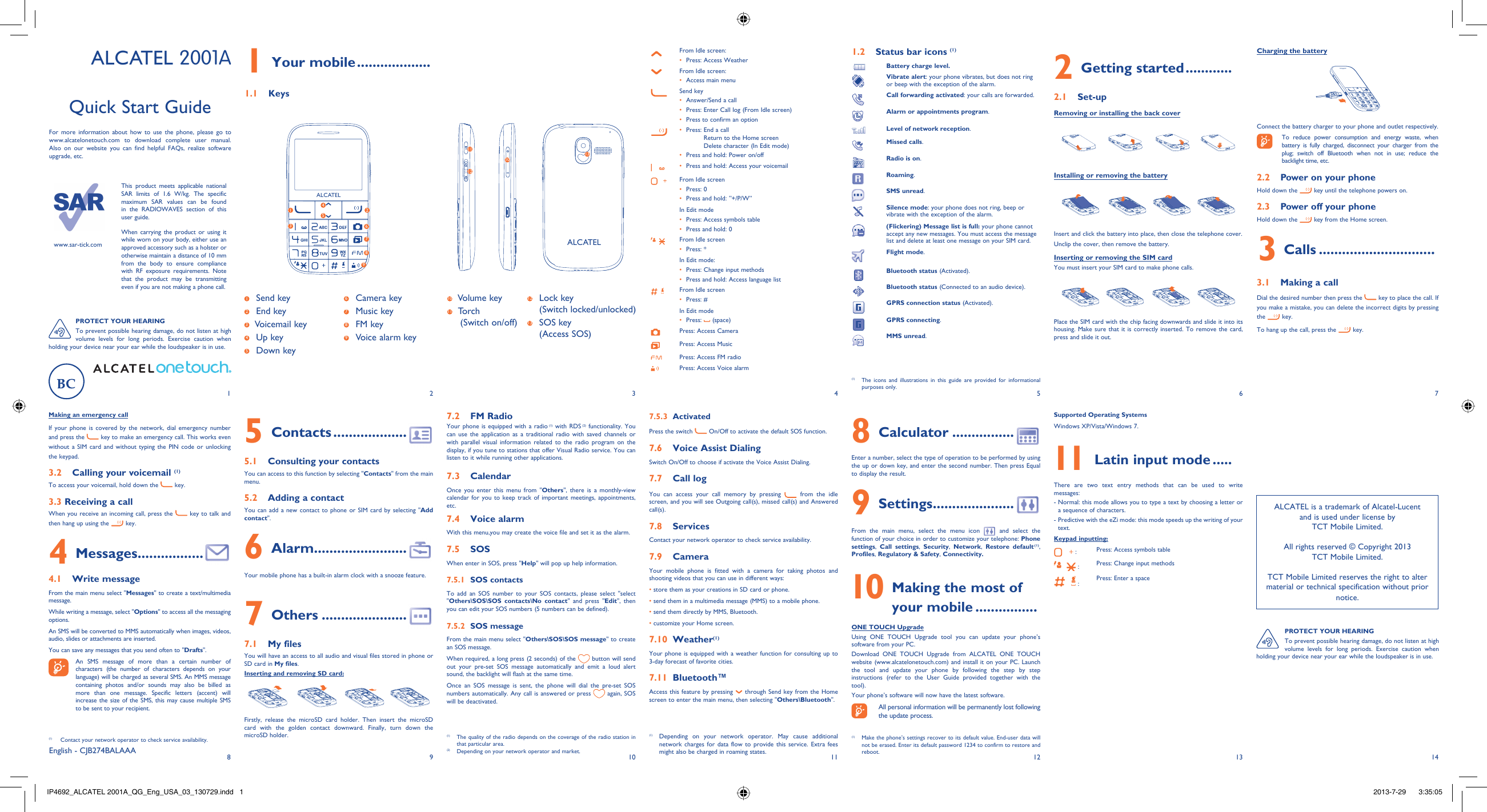 182931041151261371413ALCATEL7.5.3 ActivatedPress the switch   On/Off to activate the default SOS function.7.6  Voice Assist DialingSwitch On/Off to choose if activate the Voice Assist Dialing.7.7 Call logYou can access your call memory by pressing   from the idle screen, and you will see Outgoing call(s), missed call(s) and Answered call(s).7.8 ServicesContact your network operator to check service availability.7.9 CameraYour mobile phone is fitted with a camera for taking photos and shooting videos that you can use in different ways:• store them as your creations in SD card or phone.• send them in a multimedia message (MMS) to a mobile phone.• send them directly by MMS, Bluetooth.• customize your Home screen.7.10 Weather(1) Your phone is equipped with a weather function for consulting up to 3-day forecast of favorite cities.7.11 Bluetooth™Access this feature by pressing   through Send key from the Home screen to enter the main menu, then selecting &quot;Others\Bluetooth&quot;.7.2 FM RadioYour phone is equipped with a radio (1) with RDS (2) functionality. You can use the application as a traditional radio with saved channels or with parallel visual information related to the radio program on the display, if you tune to stations that offer Visual Radio service. You can listen to it while running other applications.7.3 CalendarOnce you enter this menu from &quot;Others&quot;, there is a monthly-view calendar for you to keep track of important meetings, appointments, etc. 7.4 Voice alarmWith this menu,you may create the voice file and set it as the alarm.7.5 SOSWhen enter in SOS, press &quot;Help&quot; will pop up help information.7.5.1 SOS contactsTo add an SOS number to your SOS contacts, please select &quot;select &quot;Others\SOS\SOS contacts\No contact&quot; and press &quot;Edit&quot;, then you can edit your SOS numbers (5 numbers can be defined).7.5.2 SOS messageFrom the main menu select &quot;Others\SOS\SOS message&quot; to create an SOS message.When required, a long press (2 seconds) of the   button will send out your pre-set SOS message automatically and emit a loud alert sound, the backlight will flash at the same time.Once an SOS message is sent, the phone will dial the pre-set SOS numbers automatically. Any call is answered or press   again, SOS will be deactivated.1 Your mobile ...................1.1 KeysFrom Idle screen:Press: Access Weather• From Idle screen:Access main menu• Send keyAnswer/Send a call• Press: Enter Call log (From Idle screen)• Press to confirm an option• Press:  End a call • Return to the Home screenDelete character (In Edit mode)Press and hold: Power on/off• Press and hold: Access your voicemail• From Idle screenPress: 0• Press and hold: “+/P/W”• In Edit modePress: Access symbols table• Press and hold: 0• From Idle screenPress: *• In Edit mode:Press: Change input methods • Press and hold: Access language list• From Idle screenPress: #• In Edit modePress: •   (space)Press: Access CameraPress: Access MusicPress: Access FM radioPress: Access Voice alarm1.2  Status bar icons (1)Battery charge level.Vibrate alert: your phone vibrates, but does not ring or beep with the exception of the alarm. Call forwarding activated: your calls are forwarded. Alarm or appointments program. Level of network reception.Missed calls.  Radio is on.Roaming.SMS unread.Silence mode: your phone does not ring, beep or vibrate with the exception of the alarm.(Flickering) Message list is full: your phone cannot accept any new messages. You must access the message list and delete at least one message on your SIM card.Flight mode.Bluetooth status (Activated).Bluetooth status (Connected to an audio device).GPRS connection status (Activated).GPRS connecting.MMS unread.2 Getting started ............2.1 Set-upRemoving or installing the back coverInstalling or removing the batteryInsert and click the battery into place, then close the telephone cover.Unclip the cover, then remove the battery.Inserting or removing the SIM card You must insert your SIM card to make phone calls.Place the SIM card with the chip facing downwards and slide it into its housing. Make sure that it is correctly inserted. To remove the card, press and slide it out. (1)  The icons and illustrations in this guide are provided for informational purposes only.(1)  The quality of the radio depends on the coverage of the radio station in that particular area.(2)  Depending on your network operator and market.Charging the batteryConnect the battery charger to your phone and outlet respectively.  To reduce power consumption and energy waste, when battery is fully charged, disconnect your charger from the plug; switch off Bluetooth when not in use; reduce the backlight time, etc.2.2  Power on your phoneHold down the   key until the telephone powers on.2.3  Power off your phoneHold down the   key from the Home screen.3 Calls ..............................3.1  Making a callDial the desired number then press the   key to place the call. If you make a mistake, you can delete the incorrect digits by pressing the  key.To hang up the call, press the  key.Making an emergency callIf your phone is covered by the network, dial emergency number and press the   key to make an emergency call. This works even without a SIM card and without typing the PIN code or unlocking the keypad.3.2  Calling your voicemail (1) To access your voicemail, hold down the   key.3.3 Receiving a callWhen you receive an incoming call, press the   key to talk and then hang up using the  key.4 Messages .................4.1 Write messageFrom the main menu select &quot;Messages&quot; to create a text/multimedia message.While writing a message, select &quot;Options&quot; to access all the messaging options.An SMS will be converted to MMS automatically when images, videos, audio, slides or attachments are inserted.You can save any messages that you send often to &quot;Drafts&quot;.  An SMS message of more than a certain number of characters (the number of characters depends on your language) will be charged as several SMS. An MMS message containing photos and/or sounds may also be billed as more than one message. Specific letters (accent) will increase the size of the SMS, this may cause multiple SMS to be sent to your recipient.5 Contacts ...................5.1  Consulting your contactsYou can access to this function by selecting &quot;Contacts&quot; from the main menu.5.2  Adding a contactYou can add a new contact to phone or SIM card by selecting &quot;Add contact&quot;.6 Alarm........................Your mobile phone has a built-in alarm clock with a snooze feature.7 Others ......................7.1 My filesYou will have an access to all audio and visual files stored in phone or SD card in My files. Inserting and removing SD card:Firstly, release the microSD card holder. Then insert the microSD card with the golden contact downward. Finally, turn down the microSD holder.8 Calculator ................Enter a number, select the type of operation to be performed by using the up or down key, and enter the second number. Then press Equal to display the result.9 Settings .....................From the main menu, select the menu icon   and select the function of your choice in order to customize your telephone: Phone settings,  Call settings, Security,  Network, Restore default (1), Profiles, Regulatory &amp; Safety, Connectivity. 10  Making the most of your mobile ................ONE TOUCH UpgradeUsing ONE TOUCH Upgrade tool you can update your phone’s software from your PC.Download ONE TOUCH Upgrade from ALCATEL ONE TOUCH website (www.alcatelonetouch.com) and install it on your PC. Launch the tool and update your phone by following the step by step instructions (refer to the User Guide provided together with the tool). Your phone’s software will now have the latest software.   All personal information will be permanently lost following the update process.Supported Operating SystemsWindows XP/Vista/Windows 7. 11  Latin input mode .....There are two text entry methods that can be used to write messages:-  Normal: this mode allows you to type a text by choosing a letter or a sequence of characters.-  Predictive with the eZi mode: this mode speeds up the writing of your text.Keypad inputting: :  Press: Access symbols table : Press: Change input methods : Press: Enter a spaceEnglish - CJB274BALAAAQuick Start GuideFor more information about how to use the phone, please go to www.alcatelonetouch.com to download complete user manual. Also on our website you can find helpful FAQs, realize software upgrade, etc.www.sar-tick.comThis product meets applicable national SAR limits of 1.6 W/kg. The specific maximum SAR values can be found in the RADIOWAVES section of this user guide.When carrying the product or using it while worn on your body, either use an approved accessory such as a holster or otherwise maintain a distance of 10 mm from the body to ensure compliance with RF exposure requirements. Note that the product may be transmitting even if you are not making a phone call.ALCATEL is a trademark of Alcatel-Lucentand is used under license by TCT Mobile Limited.All rights reserved © Copyright 2013TCT Mobile Limited.TCT Mobile Limited reserves the right to alter material or technical specification without prior notice.PROTECT YOUR HEARINGTo prevent possible hearing damage, do not listen at high volume levels for long periods. Exercise caution when holding your device near your ear while the loudspeaker is in use.PROTECT YOUR HEARINGTo prevent possible hearing damage, do not listen at high volume levels for long periods. Exercise caution when holding your device near your ear while the loudspeaker is in use.ALCATEL 2001A1 Send key2  End key3  Voicemail key4 Up key5 Down key6 Camera key7 Music key8 FM key9  Voice alarm key10111210  Volume key11  To r c h(Switch on/off)12  Lock key(Switch locked/unlocked)13 SOS key (Access SOS)(1)   Contact your network operator to check service availability. (1)  Make the phone’s settings recover to its default value. End-user data will not be erased. Enter its default password 1234 to confirm to restore and reboot.(1) Depending on your network operator. May cause additional network charges for data flow to provide this service. Extra fees might also be charged in roaming states.15234ALCATEL6789IP4692_ALCATEL 2001A_QG_Eng_USA_03_130729.indd   1IP4692_ALCATEL 2001A_QG_Eng_USA_03_130729.indd   1 2013-7-29    3:35:052013-7-29    3:35:05