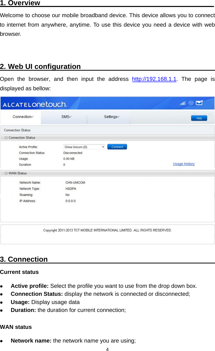    4  1. Overview                                                 Welcome to choose our mobile broadband device. This device allows you to connect to internet from anywhere, anytime. To use this device you need a device with web browser.   2. Web UI configuration                                              Open the browser, and then input the address http://192.168.1.1. The page is displayed as bellow:  Fig 2                3. Connection                                                           Current status  Active profile: Select the profile you want to use from the drop down box.  Connection Status: display the network is connected or disconnected;  Usage: Display usage data    Duration: the duration for current connection;  WAN status  Network name: the network name you are using; 