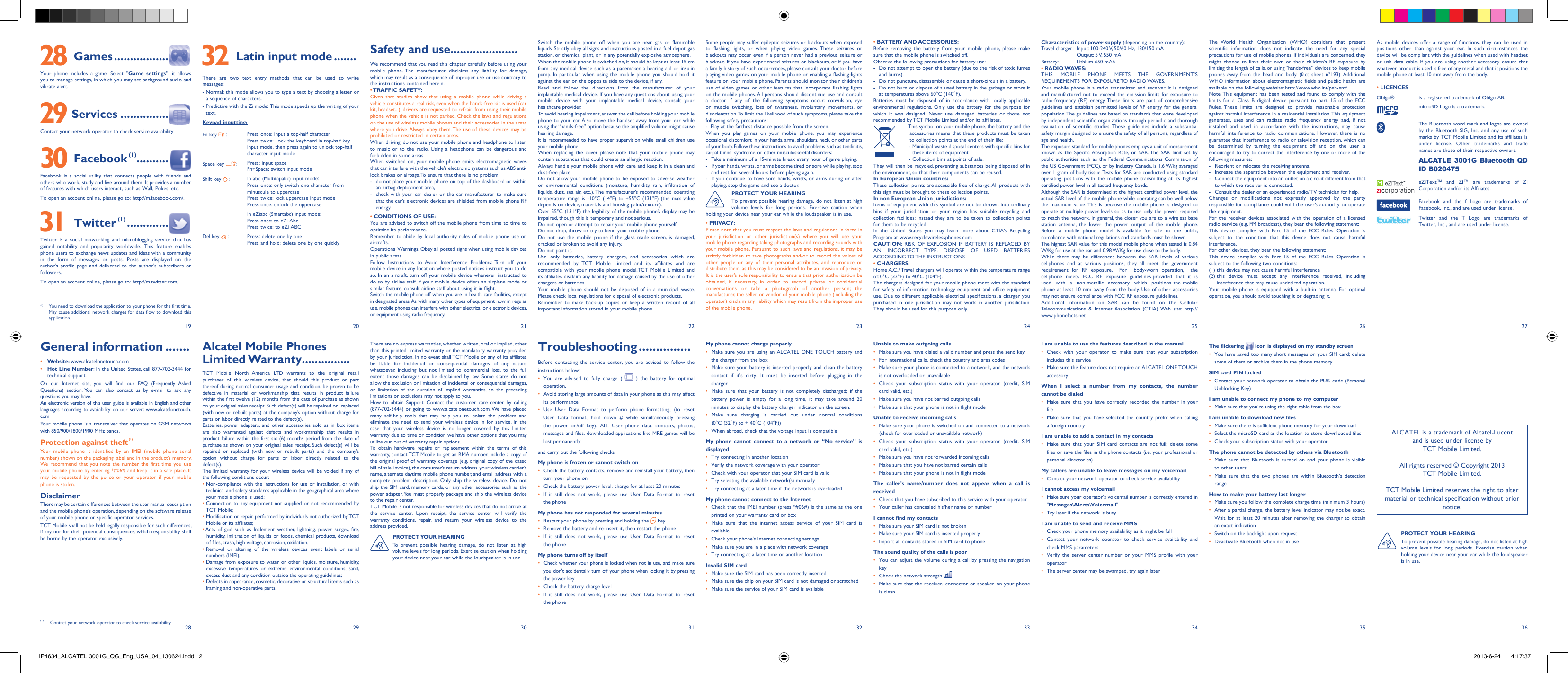192820292130223123322433253426 273635 32  Latin input mode .......There are two text entry methods that can be used to write messages:-  Normal: this mode allows you to type a text by choosing a letter or a sequence of characters.-  Predictive with the Zi mode: This mode speeds up the writing of your text.Keypad inputting:Fn key   : Press once: Input a top-half characterPress twice: Lock the keyboard in top-half key input mode, then press again to unlock top-half character input modeSpace key  :Press: input spaceFn+Space: switch input modeShift key   : In abc (Multitapabc) input mode:Press once: only switch one character from minuscule to uppercasePress twice: lock uppercase input modePress once: unlock the uppercaseIn eZiabc (Smartabc) input mode:Press once: to eZi AbcPress twice: to eZi ABCDel key   : Press: delete one by onePress and hold: delete one by one quicklySafety and use .....................We recommend that you read this chapter carefully before using your mobile phone. The manufacturer disclaims any liability for damage, which may result as a consequence of improper use or use contrary to the instructions contained herein.• TRAFFIC  SAFETY:Given that studies show that using a mobile phone while driving a vehicle constitutes a real risk, even when the hands-free kit is used (car kit, headset...), drivers are requested to refrain from using their mobile phone when the vehicle is not parked. Check the laws and regulations on the use of wireless mobile phones and their accessories in the areas where you drive. Always obey them. The use of these devices may be prohibited or restricted in certain areas.When driving, do not use your mobile phone and headphone to listen to music or to the radio. Using a headphone can be dangerous and forbidden in some areas.When switched on, your mobile phone emits electromagnetic waves that can interfere with the vehicle’s electronic systems such as ABS anti-lock brakes or airbags. To ensure that there is no problem:-  do not place your mobile phone on top of the dashboard or within an airbag deployment area,-  check with your car dealer or the car manufacturer to make sure that the car’s electronic devices are shielded from mobile phone RF energy.• CONDITIONS OF USE:You are advised to switch off the mobile phone from time to time to optimize its performance.Remember to abide by local authority rules of mobile phone use on aircrafts.Operational Warnings: Obey all posted signs when using mobile devices in public areas. Follow Instructions to Avoid Interference Problems: Turn off your mobile device in any location where posted notices instruct you to do so. In an aircraft, turn off your mobile device whenever instructed to do so by airline staff. If your mobile device offers an airplane mode or similar feature, consult airline staff about using it in flight.Switch the mobile phone off when you are in health care facilities, except in designated areas. As with many other types of equipment now in regular use, mobile phones can interfere with other electrical or electronic devices, or equipment using radio frequency.There are no express warranties, whether written, oral or implied, other than this printed limited warranty or the mandatory warranty provided by your jurisdiction. In no event shall TCT Mobile or any of its affiliates be liable for incidental or consequential damages of any nature whatsoever, including but not limited to commercial loss, to the full extent those damages can be disclaimed by law. Some states do not allow the exclusion or limitation of incidental or consequential damages, or limitation of the duration of implied warranties, so the preceding limitations or exclusions may not apply to you.How to obtain Support: Contact the customer care center by calling (877-702-3444) or going to www.alcatelonetouch.com. We have placed many self-help tools that may help you to isolate the problem and eliminate the need to send your wireless device in for service. In the case that your wireless device is no longer covered by this limited warranty due to time or condition we have other options that you may utilize our out of warranty repair options.To obtain hardware repairs or replacement within the terms of this warranty, contact TCT Mobile to get an RMA number, include a copy of the original proof of warranty coverage (e.g. original copy of the dated bill of sale, invoice), the consumer’s return address, your wireless carrier’s name, alternate daytime mobile phone number, and email address with a complete problem description. Only ship the wireless device. Do not ship the SIM card, memory cards, or any other accessories such as the power adapter. You must properly package and ship the wireless device to the repair center. TCT Mobile is not responsible for wireless devices that do not arrive at the service center. Upon receipt, the service center will verify the warranty conditions, repair, and return your wireless device to the address provided. PROTECT YOUR  HEARING To prevent possible hearing damage, do not listen at high volume levels for long periods. Exercise caution when holding your device near your ear while the loudspeaker is in use.Alcatel Mobile Phones Limited Warranty ...............TCT Mobile North America LTD warrants to the original retail purchaser of this wireless device, that should this product or part thereof during normal consumer usage and condition, be proven to be defective in material or workmanship that results in product failure within the first twelve (12) months from the date of purchase as shown on your original sales receipt. Such defect(s) will be repaired or  replaced (with new or rebuilt parts) at the company’s option without charge for parts or labor directly related to the defect(s).Batteries, power adapters, and other accessories sold as in box items are also warranted against defects and workmanship that results in product failure within the first six (6) months period from the date of purchase as shown on your original sales receipt. Such defect(s) will be repaired or replaced (with new or rebuilt parts) and the company’s option without charge for parts or labor directly related to the defect(s).The limited warranty for your wireless device will be voided if any of the following conditions occur:•  Non-compliance with the instructions for use or installation, or with technical and safety standards applicable in the geographical area where your mobile phone is used;•  Connection to any equipment not supplied or not recommended by TCT Mobile;•  Modification or repair performed by individuals not authorized by TCT Mobile or its affiliates;•  Acts of god such as Inclement weather, lightning, power surges, fire, humidity, infiltration of liquids or foods, chemical products, download of files, crash, high voltage, corrosion, oxidation;•  Removal or altering of the wireless devices event labels or serial numbers (IMEI);•  Damage from exposure to water or other liquids, moisture, humidity, excessive temperatures or extreme environmental conditions, sand, excess dust and any condition outside the operating guidelines;•  Defects in appearance, cosmetic, decorative or structural items such as framing and non-operative parts.As mobile devices offer a range of functions, they can be used in positions other than against your ear. In such circumstances the device will be compliant with the guidelines when used with headset or usb data cable. If you are using another accessory ensure that whatever product is used is free of any metal and that it positions the mobile phone at least 10 mm away from the body.• LICENCES Obigo®  is a registered trademark of Obigo AB.microSD Logo is a trademark. The Bluetooth word mark and logos are owned by the Bluetooth SIG, Inc. and any use of such marks by TCT Mobile Limited and its affiliates is under license. Other trademarks and trade names are those of their respective owners. ALCATLE 3001G Bluetooth QD ID B020475eZiText™ and Zi™ are trademarks of Zi Corporation and/or its Affiliates.Facebook and the f Logo are trademarks of Facebook, Inc., and are used under license.Twitter and the T Logo are trademarks of Twitter, Inc., and are used under license.Switch the mobile phone off when you are near gas or flammable liquids. Strictly obey all signs and instructions posted in a fuel depot, gas station, or chemical plant, or in any potentially explosive atmosphere.When the mobile phone is switched on, it should be kept at least 15 cm from any medical device such as a pacemaker, a hearing aid or insulin pump. In particular when using the mobile phone you should hold it against the ear on the opposite side to the device, if any. Read and follow the directions from the manufacturer of your implantable medical device. If you have any questions about using your mobile device with your implantable medical device, consult your healthcare provider.To avoid hearing impairment, answer the call before holding your mobile phone to your ear. Also move the handset away from your ear while using the “hands-free” option because the amplified volume might cause hearing damage.It is recommended to have proper supervision while small children use your mobile phone.When replacing the cover please note that your mobile phone may contain substances that could create an allergic reaction.Always handle your mobile phone with care and keep it in a clean and dust-free place.Do not allow your mobile phone to be exposed to adverse weather or environmental conditions (moisture, humidity, rain, infiltration of liquids, dust, sea air, etc.). The manufacturer’s recommended operating temperature range is -10°C (14°F) to +55°C (131°F) (the max value depends on device, materials and housing paint/texture).Over 55°C (131°F) the legibility of the mobile phone’s display may be impaired, though this is temporary and not serious. Do not open or attempt to repair your mobile phone yourself.Do not drop, throw or try to bend your mobile phone.Do not use the mobile phone if the glass made screen, is damaged, cracked or broken to avoid any injury.Do not paint it.Use only batteries, battery chargers, and accessories which are recommended by TCT Mobile Limited and its affiliates and are compatible with your mobile phone model.TCT Mobile Limited and its affiliates disclaim any liability for damage caused by the use of other chargers or batteries.Your mobile phone should not be disposed of in a municipal waste. Please check local regulations for disposal of electronic products.Remember to make back-up copies or keep a written record of all important information stored in your mobile phone.Troubleshooting ...............Before contacting the service center, you are advised to follow the instructions below:You are advised to fully charge ( •   ) the battery for optimal operation.Avoid storing large amounts of data in your phone as this may affect • its performance.Use User Data Format to perform phone formatting, (to reset • User Data format, hold down # while simultaneously pressing the power on/off key). ALL User phone data: contacts, photos, messages and files, downloaded applications like MRE games will be lost permanently.and carry out the following checks:My phone is frozen or cannot switch on Check the battery contacts, remove and reinstall your battery, then • turn your phone on Check the battery power level, charge for at least 20 minutes• If it still does not work, please use User Data Format to reset • the phoneMy phone has not responded for several minutesRestart your phone by pressing and holding the•    keyRemove the battery and re-insert it, then restart the phone• If it still does not work, please use User Data Format to reset • the phoneMy phone turns off by itselfCheck whether your phone is locked when not in use, and make sure • you don&apos;t accidentally turn off your phone when locking it by pressing the power key.Check the battery charge level• If it still does not work, please use User Data Format to reset • the phoneSome people may suffer epileptic seizures or blackouts when exposed to flashing lights, or when playing video games. These seizures or blackouts may occur even if a person never had a previous seizure or blackout. If you have experienced seizures or blackouts, or if you have a family history of such occurrences, please consult your doctor before playing video games on your mobile phone or enabling a flashing-lights feature on your mobile phone. Parents should monitor their children’s use of video games or other features that incorporate flashing lights on the mobile phones. All persons should discontinue use and consult a doctor if any of the following symptoms occur: convulsion, eye or muscle twitching, loss of awareness, involuntary movements, or disorientation. To limit the likelihood of such symptoms, please take the following safety precautions:-  Play at the farthest distance possible from the screen.When you play games on your mobile phone, you may experience occasional discomfort in your hands, arms, shoulders, neck, or other parts of your body. Follow these instructions to avoid problems such as tendinitis, carpal tunnel syndrome, or other musculoskeletal disorders:-  Take a minimum of a 15-minute break every hour of game playing.-  If your hands, wrists, or arms become tired or sore while playing, stop and rest for several hours before playing again.-  If you continue to have sore hands, wrists, or arms during or after playing, stop the game and see a doctor.PROTECT YOUR HEARINGTo prevent possible hearing damage, do not listen at high volume levels for long periods. Exercise caution when holding your device near your ear while the loudspeaker is in use.• PRIVACY:Please note that you must respect the laws and regulations in force in your jurisdiction or other jurisdiction(s) where you will use your mobile phone regarding taking photographs and recording sounds with your mobile phone. Pursuant to such laws and regulations, it may be strictly forbidden to take photographs and/or to record the voices of other people or any of their personal attributes, and reproduce or distribute them, as this may be considered to be an invasion of privacy.  It is the user’s sole responsibility to ensure that prior authorization be obtained, if necessary, in order to record private or confidential conversations or take a photograph of another person; the manufacturer, the seller or vendor of your mobile phone (including the operator) disclaim any liability which may result from the improper use of the mobile phone.My phone cannot charge properlyMake sure you are using an ALCATEL ONE TOUCH battery and • the charger from the boxMake sure your battery is inserted properly and clean the battery • contact if it’s dirty. It must be inserted before plugging in the chargerMake sure that your battery is not completely discharged; if the • battery power is empty for a long time, it may take around 20 minutes to display the battery charger indicator on the screen.Make sure charging is carried out under normal conditions • (0°C (32°F) to + 40°C (104°F))When abroad, check that the voltage input is compatible• My phone cannot connect to a network or “No service” is displayedTry connecting in another location• Verify the network coverage with your operator• Check with your operator that your SIM card is valid• Try selecting the available network(s) manually • Try connecting at a later time if the network is overloaded• My phone cannot connect to the InternetCheck that the IMEI number (press *#06#) is the same as the one • printed on your warranty card or boxMake sure that the internet access service of your SIM card is • availableCheck your phone&apos;s Internet connecting settings• Make sure you are in a place with network coverage• Try connecting at a later time or another location• Invalid SIM cardMake sure the SIM card has been correctly inserted • Make sure the chip on your SIM card is not damaged or scratched• Make sure the service of your SIM card is available• • BATTERY AND ACCESSORIES:Before removing the battery from your mobile phone, please make sure that the mobile phone is switched off. Observe the following precautions for battery use: -  Do not attempt to open the battery (due to the risk of toxic fumes and burns). -  Do not puncture, disassemble or cause a short-circuit in a battery, -  Do not burn or dispose of a used battery in the garbage or store it at temperatures above 60°C (140°F). Batteries must be disposed of in accordance with locally applicable environmental regulations. Only use the battery for the purpose for which it was designed. Never use damaged batteries or those not recommended by TCT Mobile Limited and/or its affiliates.  This symbol on your mobile phone, the battery and the accessories means that these products must be taken to collection points at the end of their life: -  Municipal waste disposal centers with specific bins for these items of equipment  - Collection bins at points of sale.They will then be recycled, preventing substances being disposed of in the environment, so that their components can be reused.In European Union countries:These collection points are accessible free of charge. All products with this sign must be brought to these collection points.In non European Union jurisdictions:Items of equipment with this symbol are not be thrown into ordinary bins if your jurisdiction or your region has suitable recycling and collection facilities; instead they are to be taken to collection points for them to be recycled.In the United States you may learn more about CTIA’s Recycling Program at www.recyclewirelessphones.comCAUTION: RISK OF EXPLOSION IF BATTERY IS REPLACED BY AN INCORRECT TYPE. DISPOSE OF USED BATTERIES ACCORDING TO THE  INSTRUCTIONS• CHARGERSHome A.C./ Travel chargers will operate within the temperature range of: 0°C (32°F) to 40°C (104°F).The chargers designed for your mobile phone meet with the standard for safety of information technology equipment and office equipment use. Due to different applicable electrical specifications, a charger you purchased in one jurisdiction may not work in another jurisdiction. They should be used for this purpose only.Unable to make outgoing callsMake sure you have dialed a valid number and press the send key• For international calls, check the country and area codes• Make sure your phone is connected to a network, and the network • is not overloaded or unavailableCheck your subscription status with your operator (credit, SIM • card valid, etc.)Make sure you have not barred outgoing calls• Make sure that your phone is not in flight mode• Unable to receive incoming callsMake sure your phone is switched on and connected to a network • (check for overloaded or unavailable network)Check your subscription status with your operator (credit, SIM • card valid, etc.)Make sure you have not forwarded incoming calls • Make sure that you have not barred certain calls• Make sure that your phone is not in flight mode• The caller’s name/number does not appear when a call is receivedCheck that you have subscribed to this service with your operator• Your caller has concealed his/her name or number• I cannot find my contactsMake sure your SIM card is not broken• Make sure your SIM card is inserted properly• Import all contacts stored in SIM card to phone• The sound quality of the calls is poorYou can adjust the volume during a call by pressing the navigation • keyCheck the network strength • Make sure that the receiver, connector or speaker on your phone • is cleanCharacteristics of power supply (depending on the country):Travel charger:  Input: 100-240 V, 50/60 Hz, 130/150 mA  Output: 5 V, 550 mA Battery:  Lithium 650 mAh• RADIO WAVES:THIS MOBILE PHONE MEETS THE GOVERNMENT’S REQUIREMENTS FOR EXPOSURE TO RADIO WAVES.Your mobile phone is a radio transmitter and receiver. It is designed and manufactured not to exceed the emission limits for exposure to radio-frequency (RF) energy. These limits are part of comprehensive guidelines and establish permitted levels of RF energy for the general population. The guidelines are based on standards that were developed by independent scientific organizations through periodic and thorough evaluation of scientific studies. These guidelines include a substantial safety margin designed to ensure the safety of all persons, regardless of age and health.The exposure standard for mobile phones employs a unit of measurement known as the Specific Absorption Rate, or SAR. The SAR limit set by public authorities such as the Federal Communications Commission of the US Government (FCC), or by Industry Canada, is 1.6 W/kg averaged over 1 gram of body tissue. Tests for SAR are conducted using standard operating positions with the mobile phone transmitting at its highest certified power level in all tested frequency bands.Although the SAR is determined at the highest certified power level, the actual SAR level of the mobile phone while operating can be well below the maximum value. This is because the mobile phone is designed to operate at multiple power levels so as to use only the power required to reach the network. In general, the closer you are to a wireless base station antenna, the lower the power output of the mobile phone. Before a mobile phone model is available for sale to the public, compliance with national regulations and standards must be shown.The highest SAR value for this model mobile phone when tested is 0.84 W/Kg for use at the ear and 0.98 W/Kg for use close to the body. While there may be differences between the SAR levels of various cellphones and at various positions, they all meet the government requirement for RF exposure.  For  body-worn operation,  the  cellphone  meets  FCC  RF  exposure  guidelines provided  that  it  is  used  with  a  non-metallic  accessory  which  positions the mobile phone at least 10 mm away from the body. Use of other accessories may not ensure compliance with FCC RF exposure guidelines.Additional information on SAR can be found on the Cellular Telecommunications &amp; Internet Association (CTIA) Web site: http://www.phonefacts.netI am unable to use the features described in the manualCheck with your operator to make sure that your subscription • includes this serviceMake sure this feature does not require an ALCATEL ONE TOUCH  • accessoryWhen I select a number from my contacts, the number cannot be dialedMake sure that you have correctly recorded the number in your • fileMake sure that you have selected the country prefix when calling • a foreign countryI am unable to add a contact in my contactsMake sure that your SIM card contacts are not full; delete some • files or save the files in the phone contacts (i.e. your professional or personal directories)My callers are unable to leave messages on my voicemailContact your network operator to check service availability• I cannot access my voicemailMake sure your operator’s voicemail number is correctly entered in • &quot;Messages\Alerts\Voicemail&quot;Try later if the network is busy• I am unable to send and receive MMSCheck your phone memory availability as it might be full• Contact your network operator to check service availability and • check MMS parametersVerify the server center number or your MMS profile with your • operatorThe server center may be swamped, try again later• The World Health Organization (WHO) considers that present scientific information does not indicate the need for any special precautions for use of mobile phones. If individuals are concerned, they might choose to limit their own or their children’s RF exposure by limiting the length of calls, or using “hands-free” devices to keep mobile phones away from the head and body. (fact sheet n°193). Additional WHO information about electromagnetic fields and public health are available on the following website: http://www.who.int/peh-emf. Note: This equipment has been tested and found to comply with the limits for a Class B digital device pursuant to part 15 of the FCC Rules. These limits are designed to provide reasonable protection against harmful interference in a residential installation. This equipment generates, uses and can radiate radio frequency energy and, if not installed and used in accordance with the instructions, may cause harmful interference to radio communications. However, there is no guarantee that interference to radio or television reception, which can be determined by turning the equipment off and on, the user is encouraged to try to correct the interference by one or more of the following measures:-  Reorient or relocate the receiving antenna.-  Increase the separation between the equipment and receiver.-  Connect the equipment into an outlet on a circuit different from that to which the receiver is connected.-  Consult the dealer or an experienced radio/ TV technician for help.Changes or modifications not expressly approved by the party responsible for compliance could void the user’s authority to operate the equipment.For the receiver devices associated with the operation of a licensed radio service (e.g. FM broadcast), they bear the following statement:This device complies with Part 15 of the FCC Rules. Operation is subject to the condition that this device does not cause harmful interference.For other devices, they bear the following statement:This device complies with Part 15 of the FCC Rules. Operation is subject to the following two conditions:(1) this device may not cause harmful interference(2)  this device must accept any interference received, including interference that may cause undesired operation.Your mobile phone is equipped with a built-in antenna. For optimal operation, you should avoid touching it or degrading it. 28 Games .................Your phone includes a game. Select “Game settings”, it allows you to manage settings, in which you may set background audio and vibrate alert. 29 Services ...............Contact your network operator to check service availability. 30 Facebook (1)..........Facebook is a social utility that connects people with friends and others who work, study and live around them. It provides a number of features with which users interact, such as Wall, Pokes, etc.To open an account online, please go to: http://m.facebook.com/. 31 Twitter (1) .............Twitter is a social networking and microblogging service that has gained notability and popularity worldwide. This feature enables phone users to exchange news updates and ideas with a community in the form of messages or posts. Posts are displayed on the author&apos;s profile page and delivered to the author&apos;s subscribers or followers.To open an account online, please go to: http://m.twitter.com/.The flickering   icon is displayed on my standby screenYou have saved too many short messages on your SIM card; delete • some of them or archive them in the phone memorySIM card PIN lockedContact your network operator to obtain the PUK code (Personal • Unblocking Key)I am unable to connect my phone to my computerMake sure that you’re using the right cable from the box• I am unable to download new filesMake sure there is sufficient phone memory for your download• Select the microSD card as the location to store downloaded files• Check your subscription status with your operator• The phone cannot be detected by others via BluetoothMake sure that Bluetooth is turned on and your phone is visible • to other usersMake sure that the two phones are within Bluetooth’s detection • rangeHow to make your battery last longerMake sure you follow the complete charge time (minimum 3 hours)• After a partial charge, the battery level indicator may not be exact. • Wait for at least 20 minutes after removing the charger to obtain an exact indicationSwitch on the backlight upon request• Deactivate Bluetooth when not in use• ALCATEL is a trademark of Alcatel-Lucentand is used under license by TCT Mobile Limited.All rights reserved © Copyright 2013TCT Mobile Limited.TCT Mobile Limited reserves the right to alter material or technical specification without prior notice.PROTECT YOUR HEARING To prevent possible hearing damage, do not listen at high volume levels for long periods. Exercise caution when holding your device near your ear while the loudspeaker is in use.(1)  You need to download the application to your phone for the first time. May cause additional network charges for data flow to download this application.General information .......• Website: www.alcatelonetouch.com•  Hot Line Number: In the United States, call 877-702-3444 for technical support.On our Internet site, you will find our FAQ (Frequently Asked Questions) section. You can also contact us by e-mail to ask any questions you may have. An electronic version of this user guide is available in English and other languages according to availability on our server: www.alcatelonetouch.comYour mobile phone is a transceiver that operates on GSM networks with 850/900/1800/1900 MHz bands.Protection against theft (1)Your mobile phone is identified by an IMEI (mobile phone serial number) shown on the packaging label and in the product’s memory. We recommend that you note the number the first time you use your mobile phone by entering *#06# and keep it in a safe place. It may be requested by the police or your operator if your mobile phone is stolen. DisclaimerThere may be certain differences between the user manual description and the mobile phone’s operation, depending on the software release of your mobile phone or specific operator services.TCT Mobile shall not be held legally responsible for such differences, if any, nor for their potential consequences, which responsibility shall be borne by the operator exclusively.(1)  Contact your network operator to check service availability.IP4634_ALCATEL 3001G_QG_Eng_USA_04_130624.indd   2IP4634_ALCATEL 3001G_QG_Eng_USA_04_130624.indd   2 2013-6-24    4:17:372013-6-24    4:17:37