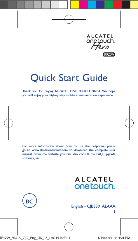 1English - CJB3391ALAAAQuick Start GuideThank you for buying ALCATEL ONE TOUCH 8020A. We hope you will enjoy your high-quality mobile communication experience.For more information about how to use the cellphone, please go to www.alcatelonetouch.com to download the complete user manual. From the website you can also consult the FAQ, upgrade software, etc.8020AIP4799_8020A_QG_Eng_US_02_140115.indd   1 1/15/2014   4:04:21 PM