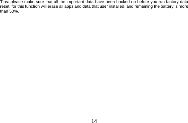 14 Tips: please make sure that all the important data have been backed-up before you run factory data reset, for this function will erase all apps and data that user installed; and remaining the battery is more than 50%. 