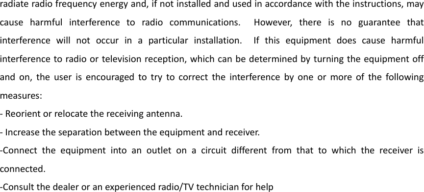 radiateradiofrequencyenergyand,ifnotinstalledandusedinaccordancewiththeinstructions,maycauseharmfulinterferencetoradiocommunications.However,thereisnoguaranteethatinterferencewillnotoccurinaparticularinstallation.Ifthisequipmentdoescauseharmfulinterferencetoradioortelevisionreception,whichcanbedeterminedbyturningtheequipmentoffandon,theuserisencouragedtotrytocorrecttheinterferencebyoneormoreofthefollowingmeasures:‐Reorientorrelocatethereceivingantenna.‐Increasetheseparationbetweentheequipmentandreceiver.‐Connecttheequipmentintoanoutletonacircuitdifferentfromthattowhichthereceiverisconnected.‐Consultthedealeroranexperiencedradio/TVtechnicianforhelp