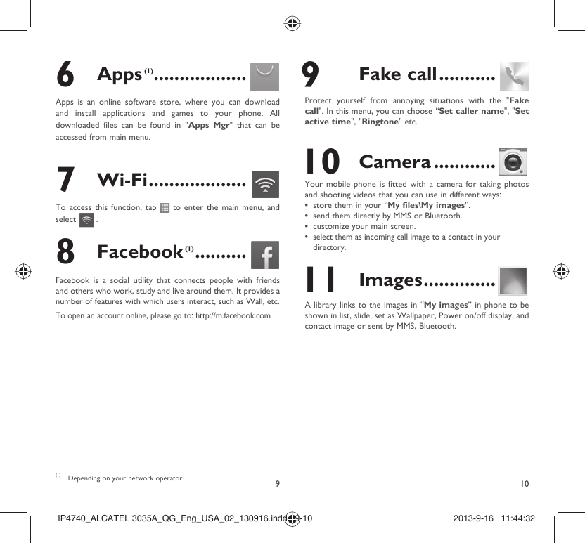 9106 Apps (1) ..................Apps is an online software store, where you can download and install applications and games to your phone. All downloaded files can be found in &quot;Apps Mgr&quot; that can be accessed from main menu.7 Wi-Fi ...................To access this function, tap   to enter the main menu, and select   .8 Facebook (1) ..........Facebook is a social utility that connects people with friends and others who work, study and live around them. It provides a number of features with which users interact, such as Wall, etc.To open an account online, please go to: http://m.facebook.com(1)  Depending on your network operator. 9 Fake call ...........Protect yourself from annoying situations with the &quot;Fake call&quot;. In this menu, you can choose “Set caller name&quot;, &quot;Set active time&quot;, &quot;Ringtone&quot; etc. 10 Camera ............Your mobile phone is fitted with a camera for taking photos and shooting videos that you can use in different ways:store them in your “•  My files\My images”.send them directly by MMS or Bluetooth.• customize your main screen.• select them as incoming call image to a contact in your • directory. 11 Images ..............A library links to the images in “My images” in phone to be shown in list, slide, set as Wallpaper, Power on/off display, and contact image or sent by MMS, Bluetooth.IP4740_ALCATEL 3035A_QG_Eng_USA_02_130916.indd   9-10IP4740_ALCATEL 3035A_QG_Eng_USA_02_130916.indd   9-10 2013-9-16   11:44:322013-9-16   11:44:32