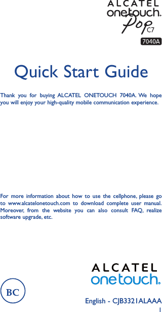 1English - CJB3321ALAAAQuick Start GuideThank you for buying ALCATEL ONETOUCH 7040A. We hope you will enjoy your high-quality mobile communication experience.For more information about how to use the cellphone, please go to www.alcatelonetouch.com to download complete user manual. Moreover, from the website you can also consult FAQ, realize software upgrade, etc.