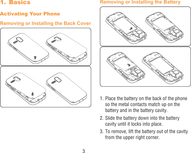 31.  BasicsActivating Your PhoneRemoving or Installing the Back CoverRemoving or Installing the Battery1. Place the battery on the back of the phone so the metal contacts match up on the battery and in the battery cavity. 2. Slide the battery down into the battery cavity until it locks into place.3. To remove, lift the battery out of the cavity from the upper right corner.