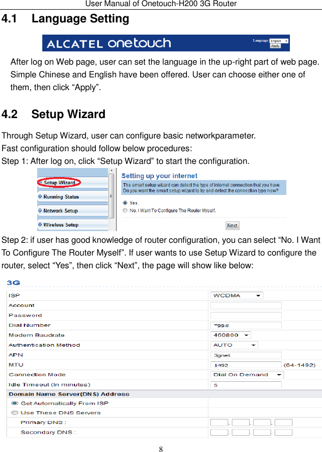 User Manual of Onetouch-H200 3G Router 8 4.1   Language Setting  After log on Web page, user can set the language in the up-right part of web page. Simple Chinese and English have been offered. User can choose either one of them, then click “Apply”. 4.2   Setup Wizard Through Setup Wizard, user can configure basic networkparameter. Fast configuration should follow below procedures: Step 1: After log on, click “Setup Wizard” to start the configuration.  Step 2: if user has good knowledge of router configuration, you can select “No. I Want To Configure The Router Myself”. If user wants to use Setup Wizard to configure the router, select “Yes”, then click “Next”, the page will show like below: