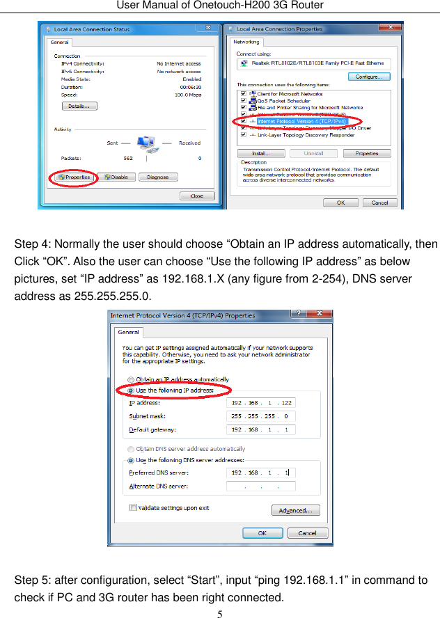 User Manual of Onetouch-H200 3G Router 5   Step 4: Normally the user should choose “Obtain an IP address automatically, then Click “OK”. Also the user can choose “Use the following IP address” as below pictures, set “IP address” as 192.168.1.X (any figure from 2-254), DNS server address as 255.255.255.0.     Step 5: after configuration, select “Start”, input “ping 192.168.1.1” in command to check if PC and 3G router has been right connected. 