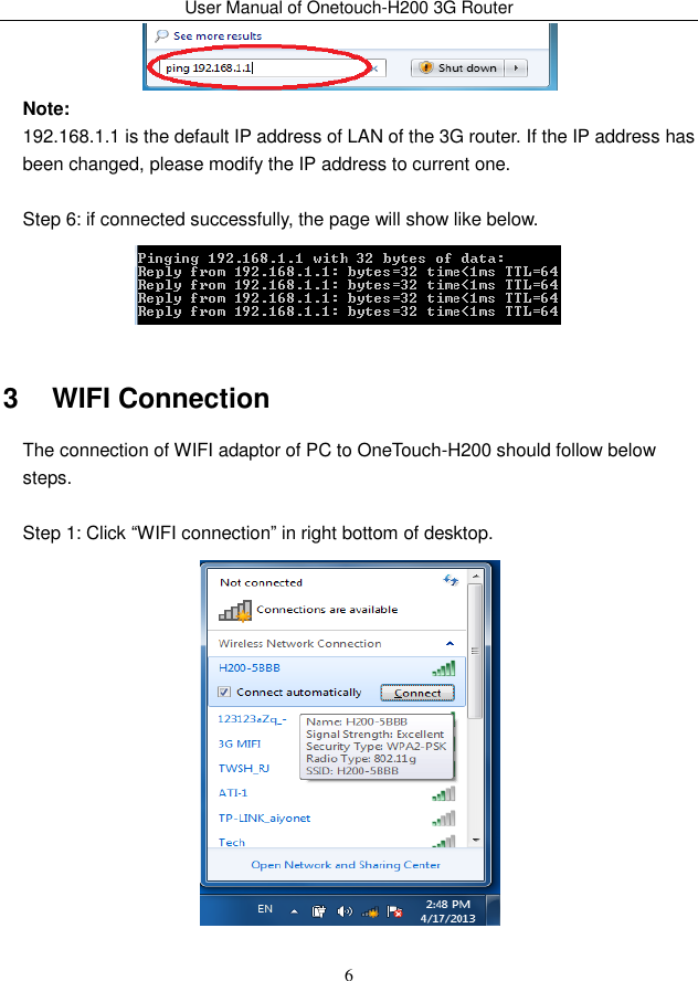 User Manual of Onetouch-H200 3G Router 6  Note: 192.168.1.1 is the default IP address of LAN of the 3G router. If the IP address has been changed, please modify the IP address to current one.  Step 6: if connected successfully, the page will show like below.  3   WIFI Connection The connection of WIFI adaptor of PC to OneTouch-H200 should follow below steps.  Step 1: Click “WIFI connection” in right bottom of desktop.  