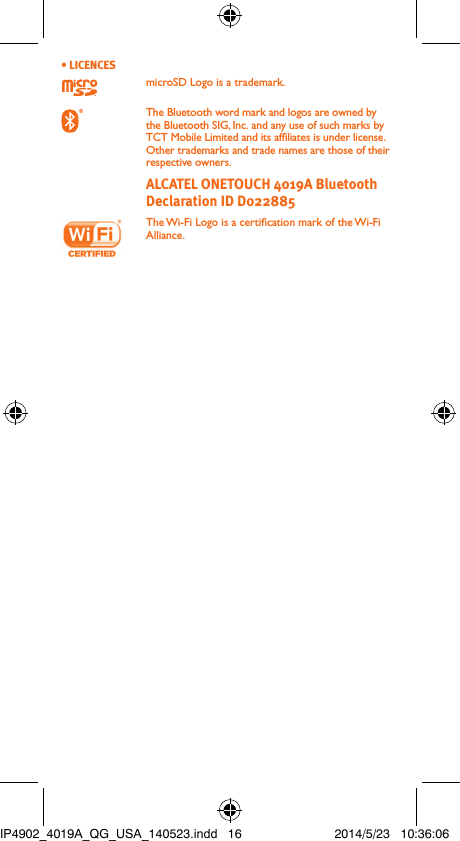 • LICENCES microSD Logo is a trademark. The Bluetooth word mark and logos are owned by the Bluetooth SIG, Inc. and any use of such marks by TCT Mobile Limited and its afliates is under license. Other trademarks and trade names are those of their respective owners.  ALCATEL ONETOUCH 4019A Bluetooth Declaration ID D022885 The Wi-Fi Logo is a certication mark of the Wi-Fi Alliance.IP4902_4019A_QG_USA_140523.indd   16 2014/5/23   10:36:06