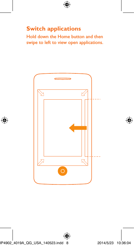 Switch applicationsHold down the Home button and then swipe to left to view open applications.IP4902_4019A_QG_USA_140523.indd   8 2014/5/23   10:36:04