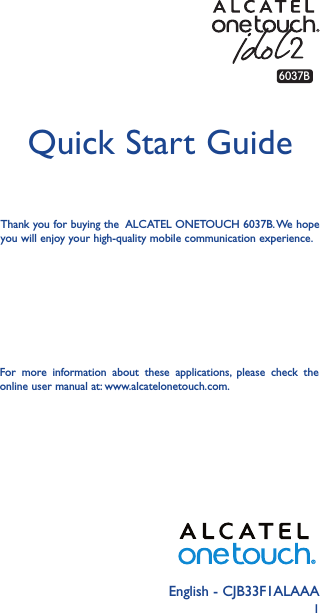 1English - CJB33F1ALAAAQuick Start GuideThank you for buying the  ALCATEL ONETOUCH 6037B. We hope you will enjoy your high-quality mobile communication experience.6037BFor more information about these applications, please check the online user manual at: www.alcatelonetouch.com.