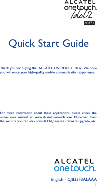 1English - CJB33F3ALAAAQuick Start GuideThank you for buying the  ALCATEL ONETOUCH 6037I. We hope you will enjoy your high-quality mobile communication experience.6037 IFor more information about these applications, please check the online user manual at: www.alcatelonetouch.com. Moreover, from the website you can also consult FAQ, realize software upgrade, etc.