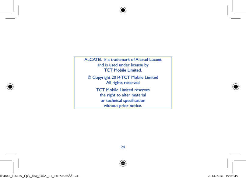 24ALCATEL is a trademark of Alcatel-Lucentand is used under license by TCT Mobile Limited.© Copyright 2014 TCT Mobile LimitedAll rights reservedTCT Mobile Limited reserves the right to alter material or technical specification without prior notice.IP4842_P320A_P321_QG_Eng_USA_01_140226.indd   24IP4842_P320A_QG_Eng_USA_01_140226.indd   24 2014-2-26   15:05:452014-2-26   15:05:45