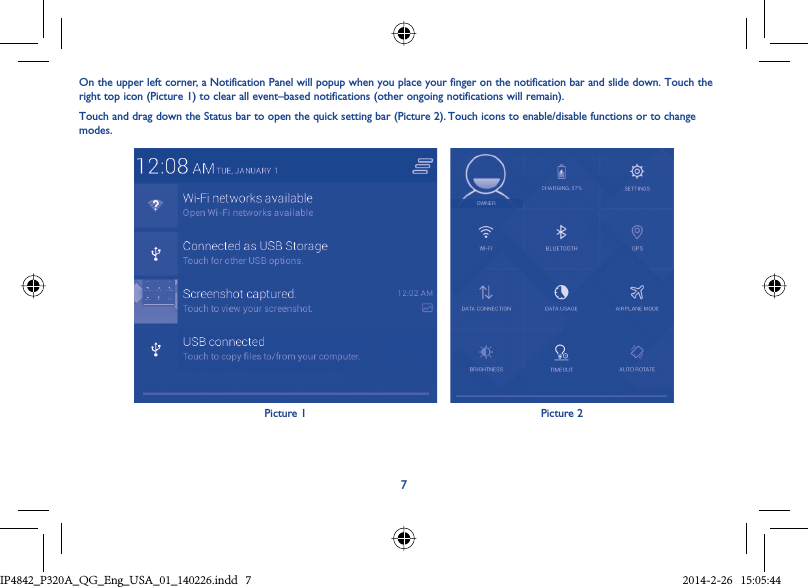 7On the upper left corner, a Notification Panel will popup when you place your finger on the notification bar and slide down. Touch the right top icon (Picture 1) to clear all event–based notifications (other ongoing notifications will remain).Touch and drag down the Status bar to open the quick setting bar (Picture 2). Touch icons to enable/disable functions or to change modes.Picture 1 Picture 2IP4842_P320A_P321_QG_Eng_USA_01_140226.indd   7IP4842_P320A_QG_Eng_USA_01_140226.indd   7 2014-2-26   15:05:442014-2-26   15:05:44