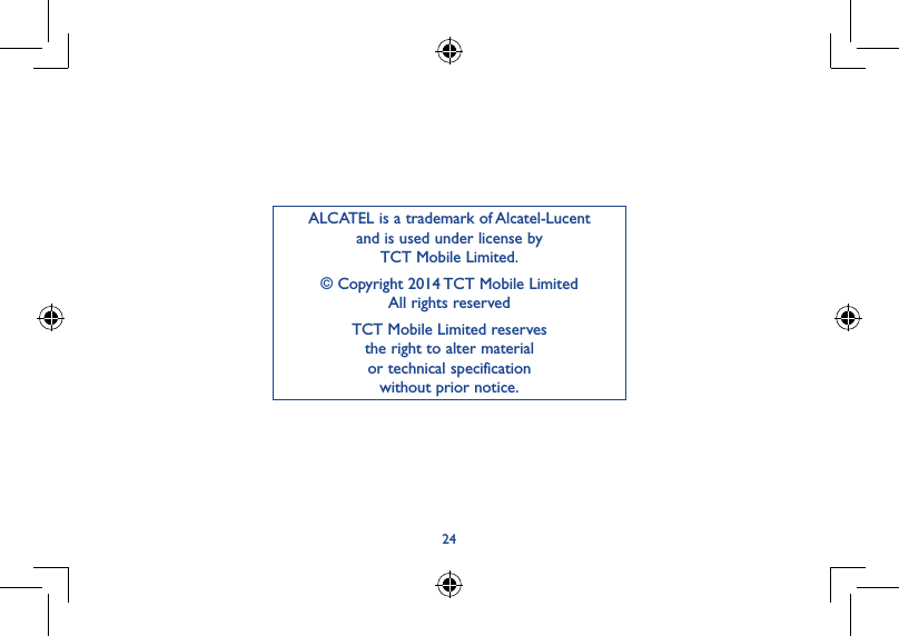 24ALCATEL is a trademark of Alcatel-Lucent and is used under license by  TCT Mobile Limited.© Copyright 2014 TCT Mobile Limited All rights reservedTCT Mobile Limited reserves  the right to alter material  or technical specification  without prior notice.