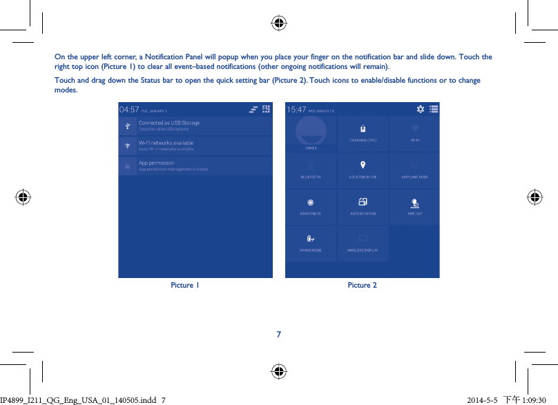 7On the upper left corner, a Notification Panel will popup when you place your finger on the notification bar and slide down. Touch the right top icon (Picture 1) to clear all event–based notifications (other ongoing notifications will remain).Touch and drag down the Status bar to open the quick setting bar (Picture 2). Touch icons to enable/disable functions or to change modes.Picture 1 Picture 2IP4899_I211_QG_Eng_USA_01_140505.indd   7IP4899_I211_QG_Eng_USA_01_140505.indd   7 2014-5-5   下午 1:09:302014-5-5   下午 1:09:30