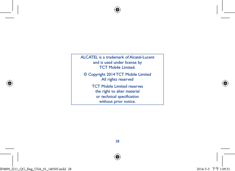 28ALCATEL is a trademark of Alcatel-Lucentand is used under license by TCT Mobile Limited.© Copyright 2014 TCT Mobile LimitedAll rights reservedTCT Mobile Limited reserves the right to alter material or technical specification without prior notice.IP4899_I211_QG_Eng_USA_01_140505.indd   28IP4899_I211_QG_Eng_USA_01_140505.indd   28 2014-5-5   下午 1:09:312014-5-5   下午 1:09:31