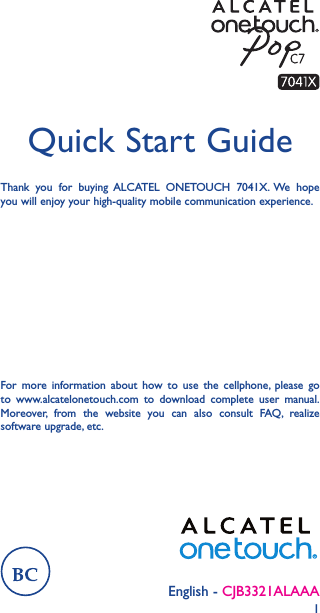 1English - CJB3321ALAAAQuick Start GuideThank you for buying ALCATEL ONETOUCH 7041X. We hope you will enjoy your high-quality mobile communication experience.For more information about how to use the cellphone, please go to www.alcatelonetouch.com to download complete user manual. Moreover, from the website you can also consult FAQ, realize software upgrade, etc.