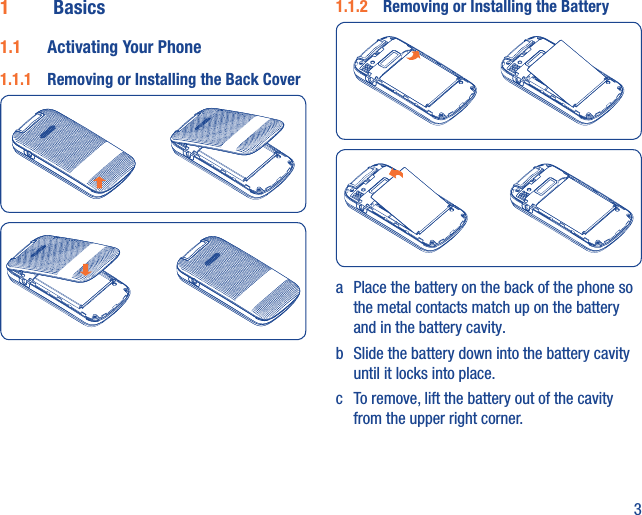 31  Basics1.1  Activating Your Phone1.1.1  Removing or Installing the Back Cover1.1.2  Removing or Installing the Batterya  Place the battery on the back of the phone so the metal contacts match up on the battery and in the battery cavity. b  Slide the battery down into the battery cavity until it locks into place.c  To remove, lift the battery out of the cavity from the upper right corner.