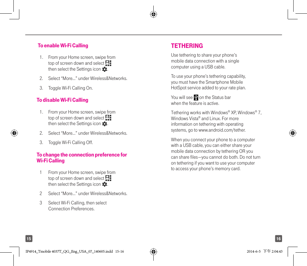 1615 To enable Wi-Fi Calling1.  From your Home screen, swipe from top of screen down and select   then select the Settings icon  .2.  Select “More…” under Wireless&amp;Networks.3.  Toggle Wi-Fi Calling On.To disable Wi-Fi Calling1.  From your Home screen, swipe from top of screen down and select   then select the Settings icon  .2.  Select “More…” under Wireless&amp;Networks.3.  Toggle Wi-Fi Calling Off.To change the connection preference for Wi-Fi Calling1  From your Home screen, swipe from top of screen down and select   then select the Settings icon  .2  Select “More…” under Wireless&amp;Networks.3  Select Wi-Fi Calling, then select Connection Preferences.TETHERING Use tethering to share your phone’s mobile data connection with a single computer using a USB cable. To use your phone’s tethering capability, you must have the Smartphone Mobile HotSpot service added to your rate plan. You will see   on the Status bar when the feature is active. Tethering works with Windows® XP, Windows® 7, Windows Vista® and Linux. For more information on tethering with operating systems, go to www.android.com/tether. When you connect your phone to a computer with a USB cable, you can either share your mobile data connection by tethering OR you can share files—you cannot do both. Do not turn on tethering if you want to use your computer to access your phone’s memory card. IP4914_Tmobile 4037T_QG_Eng_USA_07_140605.indd   15-16IP4914_Tmobile 4037T_QG_Eng_USA_07_140605.indd   15-16 2014-6-5   下午 2:04:432014-6-5   下午 2:04:43