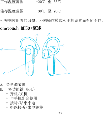 33  工作温度范围 -20℃ 至 55℃ 储存温度范围 -30℃ 至 70℃ * 根据使用者的习惯，不同操作模式和手机设置而有所不同。 onetouch BH50+概述   A. 音量调节键       B.  多功能键 (MFB)       • 开机/关机 • 与手机配合使用 • 接听/结束来电 • 拒绝接听/来电转移     