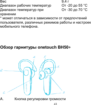 43  Вес 9,4 г Диапазон рабочих температур От -20 до 55 °C Диапазон температур при хранении От -30 до 70 °C * может отличаться в зависимости от предпочтений пользователя, различных режимов работы и настроек мобильного телефона.       Обзор гарнитуры onetouch BH50+   A.   Кнопка регулировки громкости   