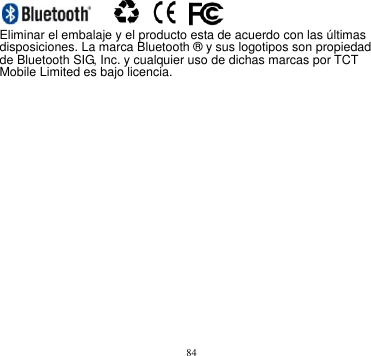 84                                    Eliminar el embalaje y el producto esta de acuerdo con las últimas disposiciones. La marca Bluetooth ® y sus logotipos son propiedad de Bluetooth SIG, Inc. y cualquier uso de dichas marcas por TCT Mobile Limited es bajo licencia.      