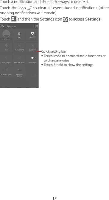 15Touch a notification and slide it sideways to delete it.Touch the icon   to clear all event–based notifications (other ongoing notifications will remain).Touch   and then the Settings icon   to access Settings.Quick setting bar•  Touch icons to enable/disable functions or to change modes•  Touch &amp; hold to show the settings