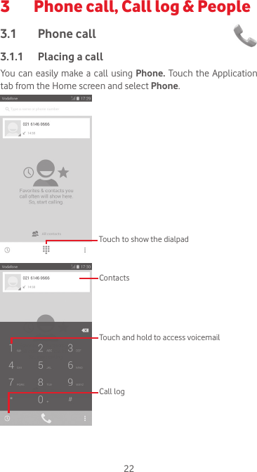 223   Phone call, Call log &amp; People3.1  Phone call 3.1.1  Placing a callYou can easily make a call using Phone. Touch the Application tab from the Home screen and select Phone. Touch to show the dialpadTouch and hold to access voicemailContactsCall log