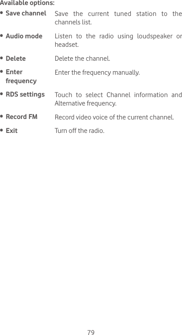 79Available options:•  Save channel Save the current tuned station to the channels list.•  Audio mode Listen to the radio using loudspeaker or headset.•  Delete Delete the channel.•  Enter  frequencyEnter the frequency manually.•  RDS settings Touch to select Channel information and Alternative frequency.•  Record FM Record video voice of the current channel.•  Exit Turn off the radio.