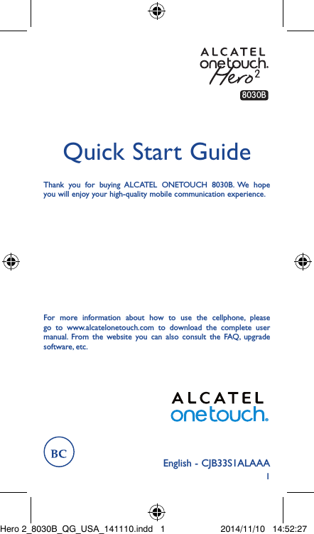 1English - CJB33S1ALAAAQuick Start GuideThank you for buying ALCATEL ONETOUCH 8030B. We hope you will enjoy your high-quality mobile communication experience.For more information about how to use the cellphone, please go to www.alcatelonetouch.com to download the complete user manual. From the website you can also consult the FAQ, upgrade software, etc.8030BHero 2_8030B_QG_USA_141110.indd   1 2014/11/10   14:52:27