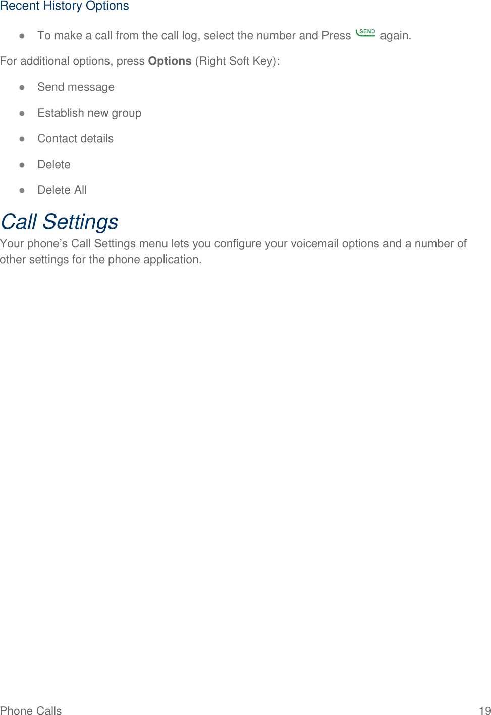 Phone Calls  19 Recent History Options ● To make a call from the call log, select the number and Press   again. For additional options, press Options (Right Soft Key): ● Send message ● Establish new group ● Contact details ● Delete ● Delete All Call Settings Your phone’s Call Settings menu lets you configure your voicemail options and a number of other settings for the phone application.  