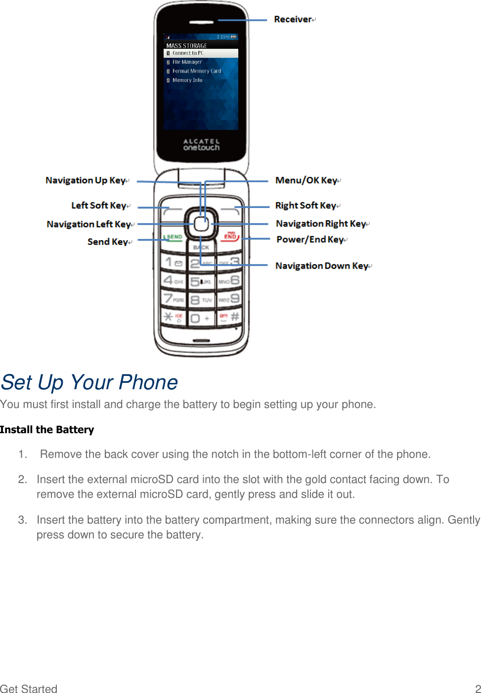 Get Started  2                Set Up Your Phone You must first install and charge the battery to begin setting up your phone. Install the Battery 1.  Remove the back cover using the notch in the bottom-left corner of the phone.  2.  Insert the external microSD card into the slot with the gold contact facing down. To remove the external microSD card, gently press and slide it out.  3.  Insert the battery into the battery compartment, making sure the connectors align. Gently press down to secure the battery.      