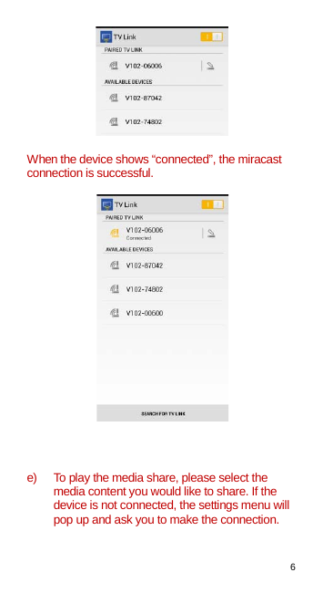 6    When the device shows “connected”, the miracast connection is successful.      e) To play the media share, please select the media content you would like to share. If the device is not connected, the settings menu will pop up and ask you to make the connection.   