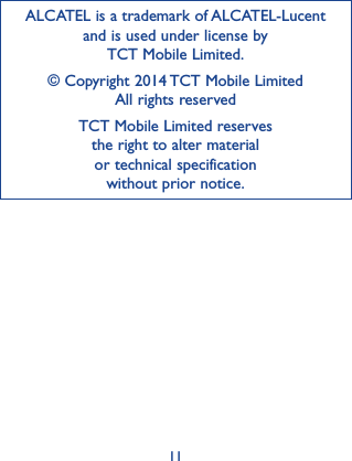 11ALCATEL is a trademark of ALCATEL-Lucent and is used under license by  TCT Mobile Limited.© Copyright 2014 TCT Mobile Limited All rights reservedTCT Mobile Limited reserves  the right to alter material  or technical specification  without prior notice.