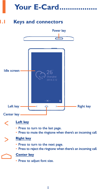 11 Your E-Card ������������������1�1  Keys and connectorsLeft keyCenter keyRight keyPower keyLeft key• Press to turn to the last page. • Press to mute the ringtone when there’s an incoming call.Right key• Press to turn to the next page. • Press to reject the ringtone when there’s an incoming call.Center key• Press to adjust font size.Idle screen