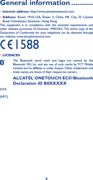 8General information �����������• Internet address: http://www.alcatelonetouch.com• Address: Room 1910-12A, Tower 3, China HK City, 33 Canton Road, Tsimshatsui, Kowloon, Hong KongThis equipment is in compliance with the essential requirements and other relevant provisions of Directive 1999/5/EC. The entire copy of the Declaration of Conformity for your telephone can be obtained through our website: www.alcatelonetouch.com.• LICENCESThe Bluetooth word mark and logos are owned by the Bluetooth SIG, Inc. and any use of such marks by TCT Mobile Limited and its affiliates is under license. Other trademarks and trade names are those of their respect-ive owners.ALCATEL ONETOUCH EC01Bluetooth Declaration ID B0XXXXXXXX(NFC)