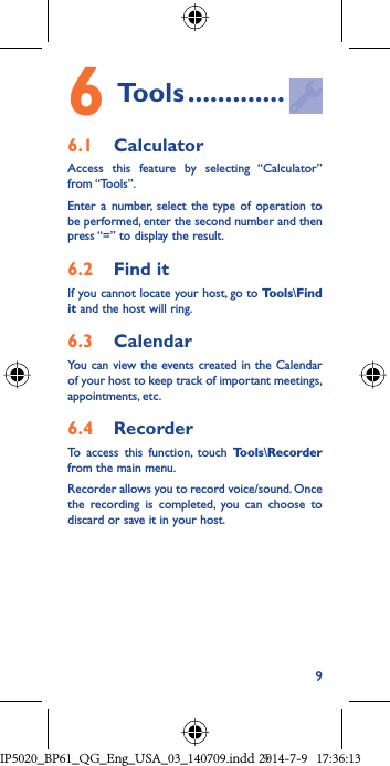 96 Tools .............6.1  CalculatorAccess this feature by selecting “Calculator” from “Tools”.Enter a number, select the type of operation to be performed, enter the second number and then press “=” to display the result.6.2  Find itIf you cannot locate your host, go to Tools\Find it and the host will ring.6.3  CalendarYou can view the events created in the Calendar of your host to keep track of important meetings, appointments, etc.6.4  RecorderTo access this function, touch Tools\Recorder from the main menu.Recorder allows you to record voice/sound. Once the recording is completed, you can choose to discard or save it in your host.IP5020_BP61_QG_Eng_USA_03_140709.indd   9IP5020_BP61_QG_Eng_USA_03_140709.indd   92014-7-9   17:36:132014-7-9   17:36:13
