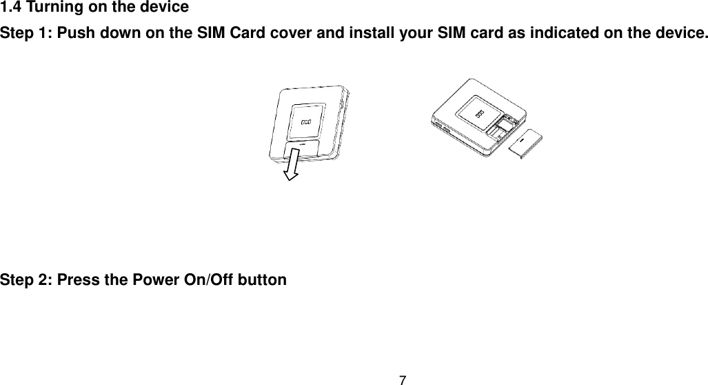 7  1.4 Turning on the device Step 1: Push down on the SIM Card cover and install your SIM card as indicated on the device.                                                   Step 2: Press the Power On/Off button     