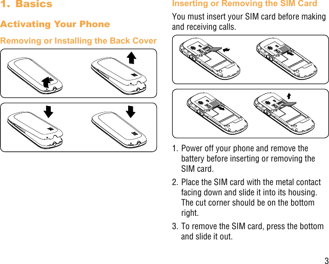 31.  BasicsActivating Your PhoneRemoving or Installing the Back CoverInserting or Removing the SIM CardYou must insert your SIM card before making and receiving calls. 1. Power off your phone and remove the battery before inserting or removing the SIM card.2. Place the SIM card with the metal contact facing down and slide it into its housing. The cut corner should be on the bottom right.3. To remove the SIM card, press the bottom and slide it out.