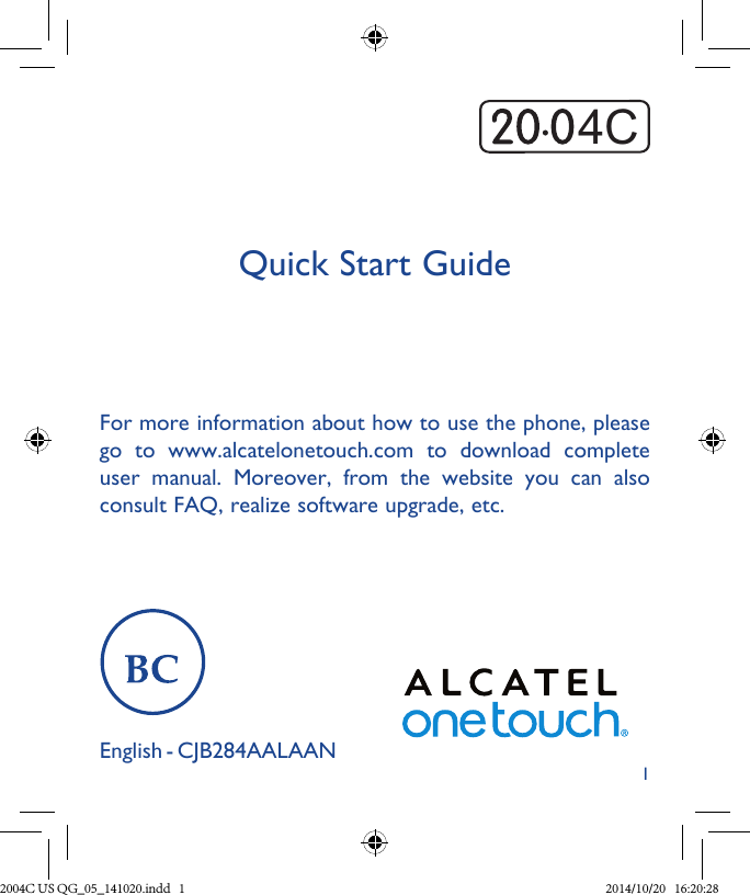 1Quick Start GuideFor more information about how to use the phone, please go  to  www.alcatelonetouch.com  to  download  complete user  manual.  Moreover,  from  the  website  you  can  also consult FAQ, realize software upgrade, etc.English - CJB284AALAAN4C2004C US QG_05_141020.indd   1 2014/10/20   16:20:28