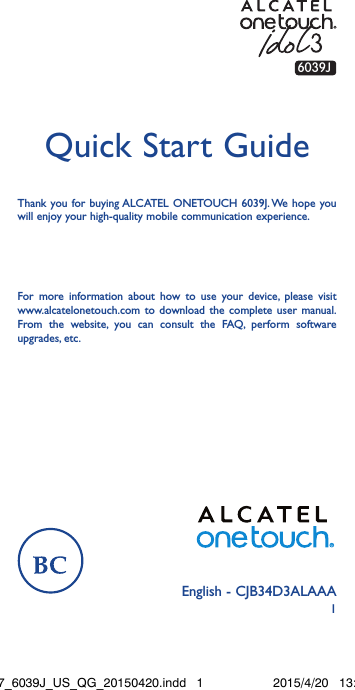 1English - CJB34D3ALAAAQuick Start GuideFor more information about how to use your device, please visit www.alcatelonetouch.com to download the complete user manual. From the website, you can consult the FAQ, perform software upgrades, etc.Thank you for buying ALCATEL ONETOUCH 6039J. We hope you will enjoy your high-quality mobile communication experience.6039JIdol3-4.7_6039J_US_QG_20150420.indd   1 2015/4/20   13:43:16