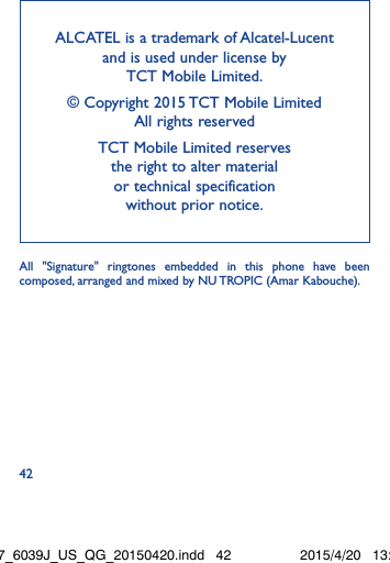 42ALCATEL is a trademark of Alcatel-Lucent and is used under license by  TCT Mobile Limited. © Copyright 2015 TCT Mobile Limited  All rights reservedTCT Mobile Limited reserves  the right to alter material  or technical specification  without prior notice.All &quot;Signature&quot; ringtones embedded in this phone have been composed, arranged and mixed by NU TROPIC (Amar Kabouche).Idol3-4.7_6039J_US_QG_20150420.indd   42 2015/4/20   13:43:33