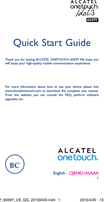 1English - CJB34D1ALAAAQuick Start GuideFor more information about how to use your device, please visit www.alcatelonetouch.com to download the complete user manual. From the website, you can consult the FAQ, perform software upgrades, etc.Thank you for buying ALCATEL ONETOUCH 6039Y. We hope you will enjoy your high-quality mobile communication experience.6039YIdol3-4.7_6039Y_US_QG_20150420.indd   1 2015/4/20   13:49:42