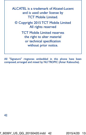 42ALCATEL is a trademark of Alcatel-Lucent and is used under license by  TCT Mobile Limited. © Copyright 2015 TCT Mobile Limited  All rights reservedTCT Mobile Limited reserves  the right to alter material  or technical specification  without prior notice.All &quot;Signature&quot; ringtones embedded in this phone have been composed, arranged and mixed by NU TROPIC (Amar Kabouche).Idol3-4.7_6039Y_US_QG_20150420.indd   42 2015/4/20   13:49:55