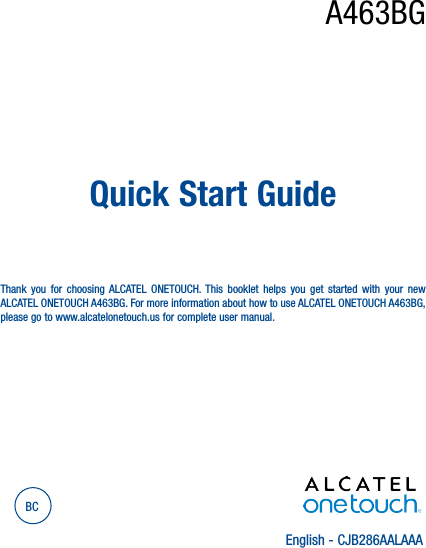 English - CJB286AALAAAQuick Start GuideThank you for choosing ALCATEL ONETOUCH. This booklet helps you get started with your new ALCATEL ONETOUCH A463BG. For more information about how to use ALCATEL ONETOUCH A463BG, please go to www.alcatelonetouch.us for complete user manual.BCA463BG