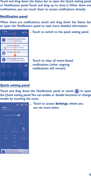 9Touch and drag down the Status bar to open the Quick setting panel or Notification panel. Touch and drag up to close it. When there are notifications, you can touch them to access notifications directly.Notification panelWhen there are notifications, touch and drag down the Status bar to open the Notification panel to read more detailed information.Touch to clear all event–based notifications (other ongoing notifications will remain).Touch to switch to the quick setting panel.Quick setting panelTouch and drag down the Notification panel or touch   to open the Quick setting panel. You can enable or disable functions or change modes by touching the icons.Touch to access Settings, where you can set more items.