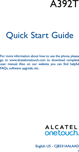 1English US - CJB331AALAADQuick Start GuideFor more information about how to use the phone, please go to www.alcatelonetouch.com to download complete user manual. Also on our website you can find helpful FAQs, software upgrade, etc.      A392T