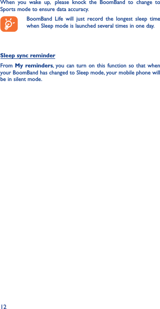 12When you wake up,  please knock the BoomBand to change to Sports mode to ensure data accuracy.BoomBand Life will just record the longest sleep time when Sleep mode is launched several times in one day.Sleep sync reminderFrom My reminders, you can turn on this function so that when your BoomBand has changed to Sleep mode, your mobile phone will be in silent mode.